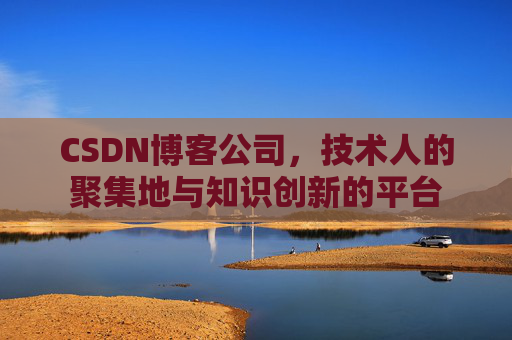 CSDN博客公司，技术人的聚集地与知识创新的平台