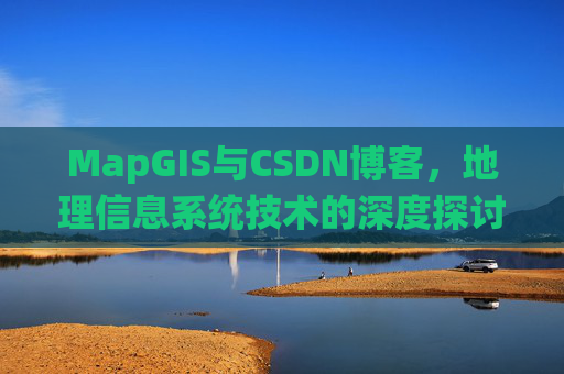 MapGIS与CSDN博客，地理信息系统技术的深度探讨